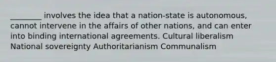 ________ involves the idea that a nation-state is autonomous, cannot intervene in the affairs of other nations, and can enter into binding international agreements. Cultural liberalism National sovereignty Authoritarianism Communalism