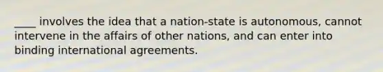 ____ involves the idea that a nation-state is autonomous, cannot intervene in the affairs of other nations, and can enter into binding international agreements.