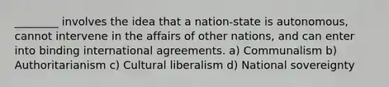 ________ involves the idea that a nation-state is autonomous, cannot intervene in the affairs of other nations, and can enter into binding international agreements. a) Communalism b) Authoritarianism c) Cultural liberalism d) National sovereignty