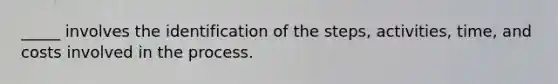 _____ involves the identification of the steps, activities, time, and costs involved in the process.