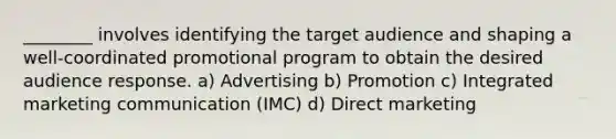 ________ involves identifying the target audience and shaping a well-coordinated promotional program to obtain the desired audience response. a) Advertising b) Promotion c) Integrated marketing communication (IMC) d) Direct marketing