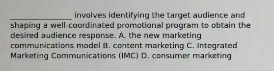 ________________ involves identifying the target audience and shaping a well-coordinated promotional program to obtain the desired audience response. A. the new marketing communications model B. content marketing C. Integrated Marketing Communications (IMC) D. consumer marketing