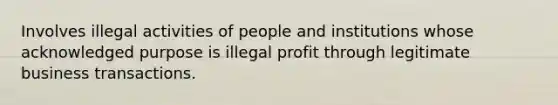 Involves illegal activities of people and institutions whose acknowledged purpose is illegal profit through legitimate business transactions.