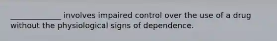 _____________ involves impaired control over the use of a drug without the physiological signs of dependence.