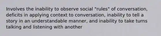 Involves the inability to observe social "rules" of conversation, deficits in applying context to conversation, inability to tell a story in an understandable manner, and inability to take turns talking and listening with another