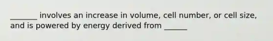 _______ involves an increase in volume, cell number, or cell size, and is powered by energy derived from ______