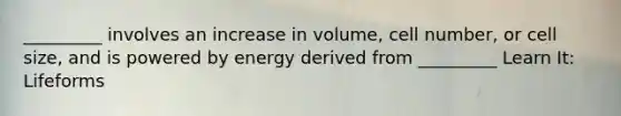 _________ involves an increase in volume, cell number, or cell size, and is powered by energy derived from _________ Learn It: Lifeforms