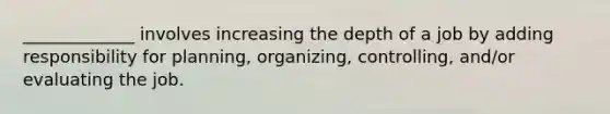 _____________ involves increasing the depth of a job by adding responsibility for planning, organizing, controlling, and/or evaluating the job.