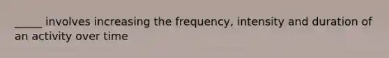 _____ involves increasing the frequency, intensity and duration of an activity over time