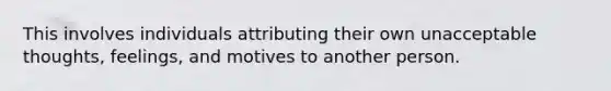 This involves individuals attributing their own unacceptable thoughts, feelings, and motives to another person.