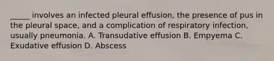 _____ involves an infected pleural effusion, the presence of pus in the pleural space, and a complication of respiratory infection, usually pneumonia. A. Transudative effusion B. Empyema C. Exudative effusion D. Abscess