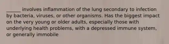 ______ involves inflammation of the lung secondary to infection by bacteria, viruses, or other organisms. Has the biggest impact on the very young or older adults, especially those with underlying health problems, with a depressed immune system, or generally immobile