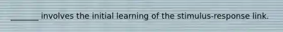 _______ involves the initial learning of the stimulus-response link.