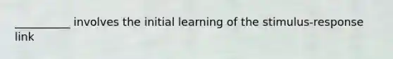 __________ involves the initial learning of the stimulus-response link