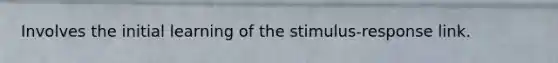 Involves the initial learning of the stimulus-response link.