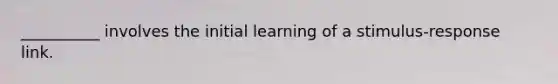 __________ involves the initial learning of a stimulus-response link.