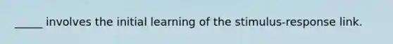 _____ involves the initial learning of the stimulus-response link.