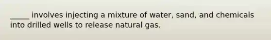 _____ involves injecting a mixture of water, sand, and chemicals into drilled wells to release natural gas.