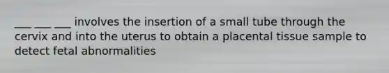 ___ ___ ___ involves the insertion of a small tube through the cervix and into the uterus to obtain a placental tissue sample to detect fetal abnormalities