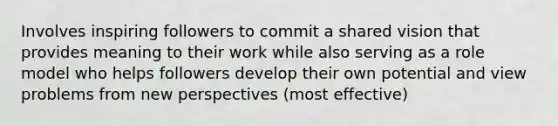 Involves inspiring followers to commit a shared vision that provides meaning to their work while also serving as a role model who helps followers develop their own potential and view problems from new perspectives (most effective)