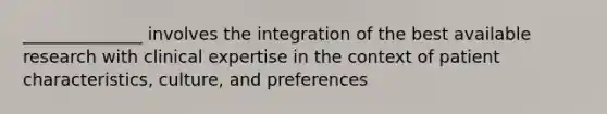 ______________ involves the integration of the best available research with clinical expertise in the context of patient characteristics, culture, and preferences