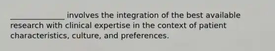 ______________ involves the integration of the best available research with clinical expertise in the context of patient characteristics, culture, and preferences.