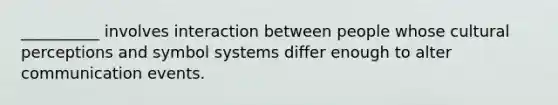 __________ involves interaction between people whose cultural perceptions and symbol systems differ enough to alter communication events.