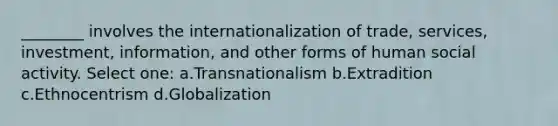 ________ involves the internationalization of trade, services, investment, information, and other forms of human social activity. Select one: a.Transnationalism b.Extradition c.Ethnocentrism d.Globalization