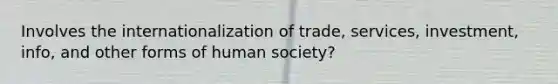 Involves the internationalization of trade, services, investment, info, and other forms of human society?