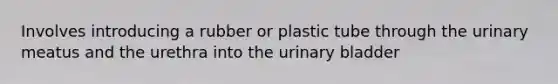 Involves introducing a rubber or plastic tube through the urinary meatus and the urethra into the <a href='https://www.questionai.com/knowledge/kb9SdfFdD9-urinary-bladder' class='anchor-knowledge'>urinary bladder</a>