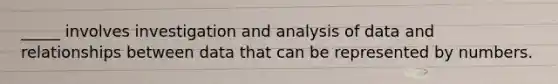 _____ involves investigation and analysis of data and relationships between data that can be represented by numbers.