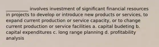 __________ involves investment of significant financial resources in projects to develop or introduce new products or services, to expand current production or service capacity, or to change current production or service facilities a. capital budeting b. capital expenditures c. long range planning d. profitability analysis