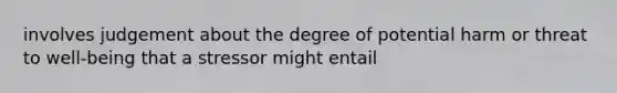 involves judgement about the degree of potential harm or threat to well-being that a stressor might entail