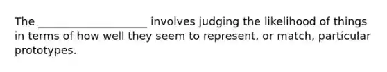 The ____________________ involves judging the likelihood of things in terms of how well they seem to represent, or match, particular prototypes.