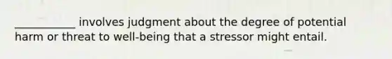 ___________ involves judgment about the degree of potential harm or threat to well-being that a stressor might entail.