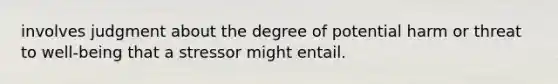 involves judgment about the degree of potential harm or threat to well-being that a stressor might entail.