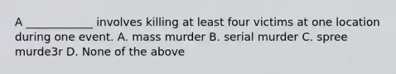 A ____________ involves killing at least four victims at one location during one event. A. mass murder B. serial murder C. spree murde3r D. None of the above