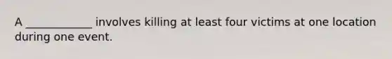 A ____________ involves killing at least four victims at one location during one event.