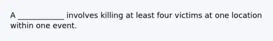 A ____________ involves killing at least four victims at one location within one event.