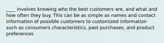 ____ involves knowing who the best customers are, and what and how often they buy. This can be as simple as names and contact information of possible customers to customized information such as consumers characteristics, past purchases, and product preferences