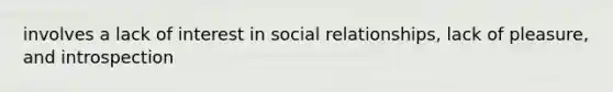 involves a lack of interest in social relationships, lack of pleasure, and introspection