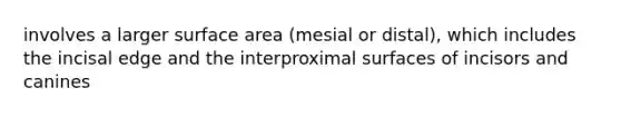 involves a larger surface area (mesial or distal), which includes the incisal edge and the interproximal surfaces of incisors and canines