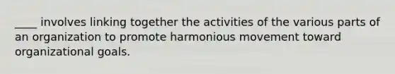 ____ involves linking together the activities of the various parts of an organization to promote harmonious movement toward organizational goals.