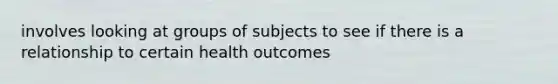 involves looking at groups of subjects to see if there is a relationship to certain health outcomes