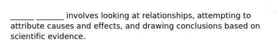 ______ _______ involves looking at relationships, attempting to attribute causes and effects, and drawing conclusions based on scientific evidence.