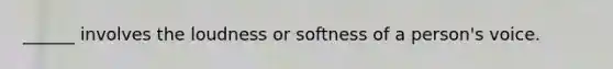 ______ involves the loudness or softness of a person's voice.