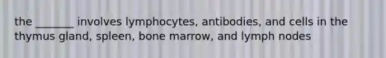 the _______ involves lymphocytes, antibodies, and cells in the thymus gland, spleen, bone marrow, and lymph nodes