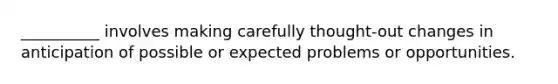 __________ involves making carefully thought-out changes in anticipation of possible or expected problems or opportunities.