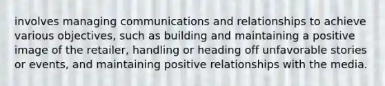 involves managing communications and relationships to achieve various objectives, such as building and maintaining a positive image of the retailer, handling or heading off unfavorable stories or events, and maintaining positive relationships with the media.