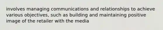 involves managing communications and relationships to achieve various objectives, such as building and maintaining positive image of the retailer with the media